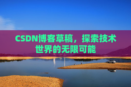 CSDN博客草稿,探索技术世界的无限可能 CSDN博客草稿,探索技术世界的无限可能
