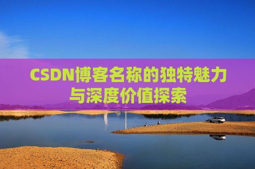 CSDN博客名称的独特魅力与深度价值探索 CSDN博客名称的独特魅力与深度价值探索